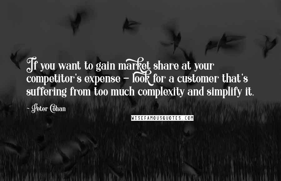 Peter Cohan Quotes: If you want to gain market share at your competitor's expense - look for a customer that's suffering from too much complexity and simplify it.