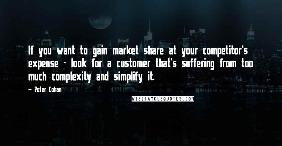 Peter Cohan Quotes: If you want to gain market share at your competitor's expense - look for a customer that's suffering from too much complexity and simplify it.