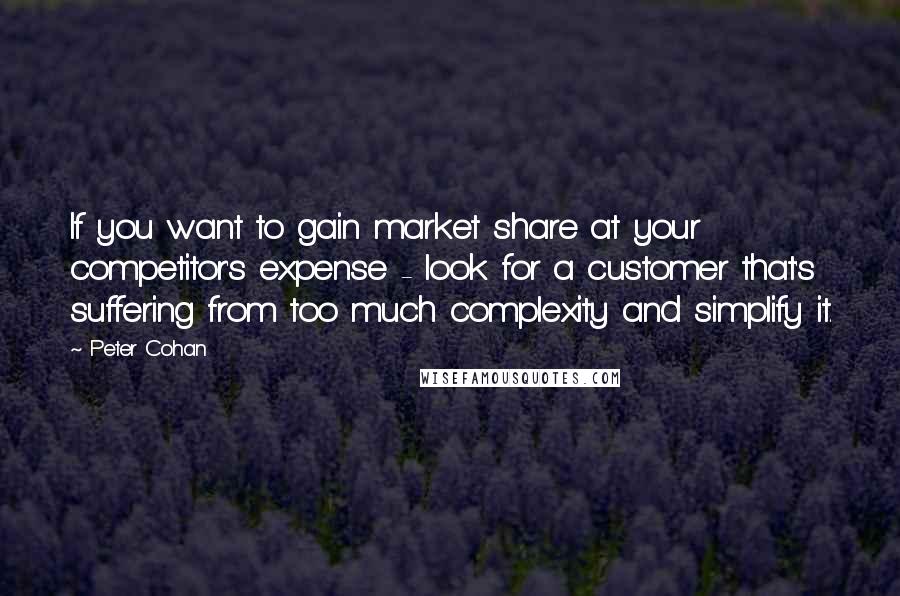 Peter Cohan Quotes: If you want to gain market share at your competitor's expense - look for a customer that's suffering from too much complexity and simplify it.