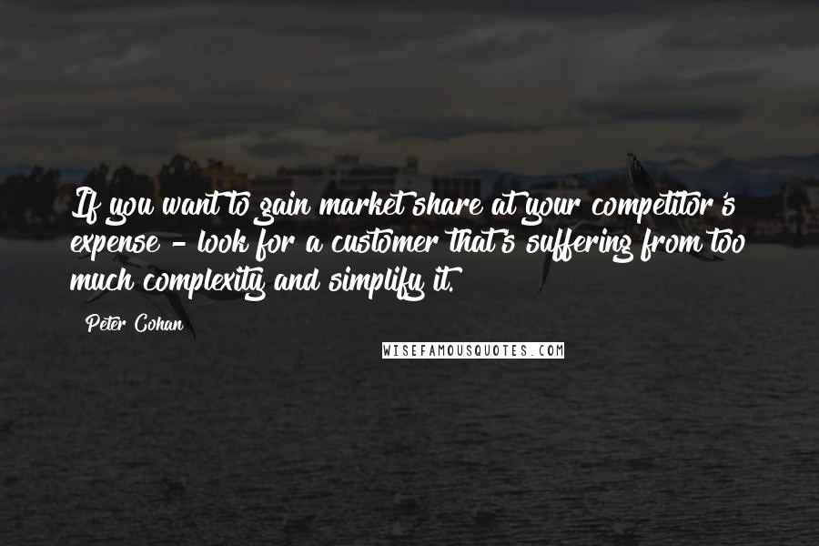 Peter Cohan Quotes: If you want to gain market share at your competitor's expense - look for a customer that's suffering from too much complexity and simplify it.