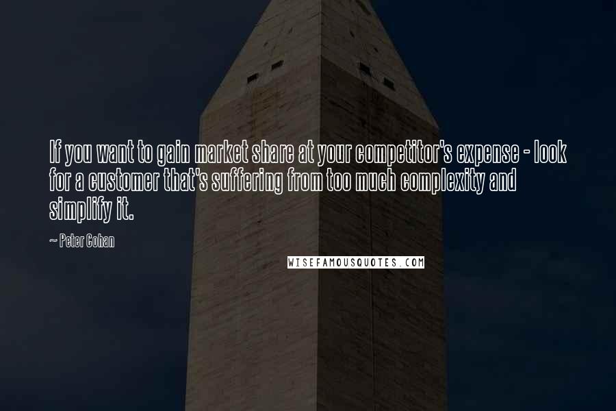 Peter Cohan Quotes: If you want to gain market share at your competitor's expense - look for a customer that's suffering from too much complexity and simplify it.