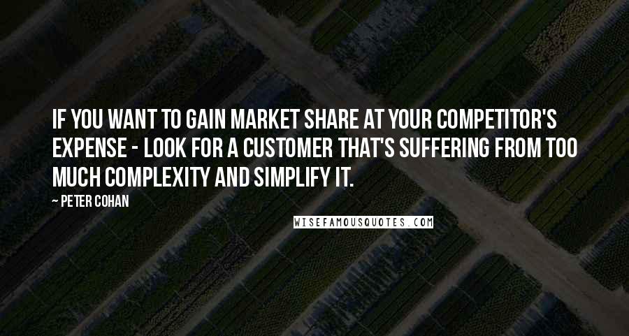 Peter Cohan Quotes: If you want to gain market share at your competitor's expense - look for a customer that's suffering from too much complexity and simplify it.