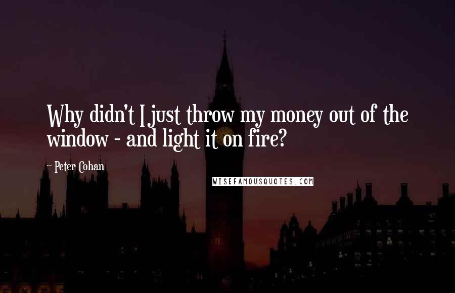 Peter Cohan Quotes: Why didn't I just throw my money out of the window - and light it on fire?