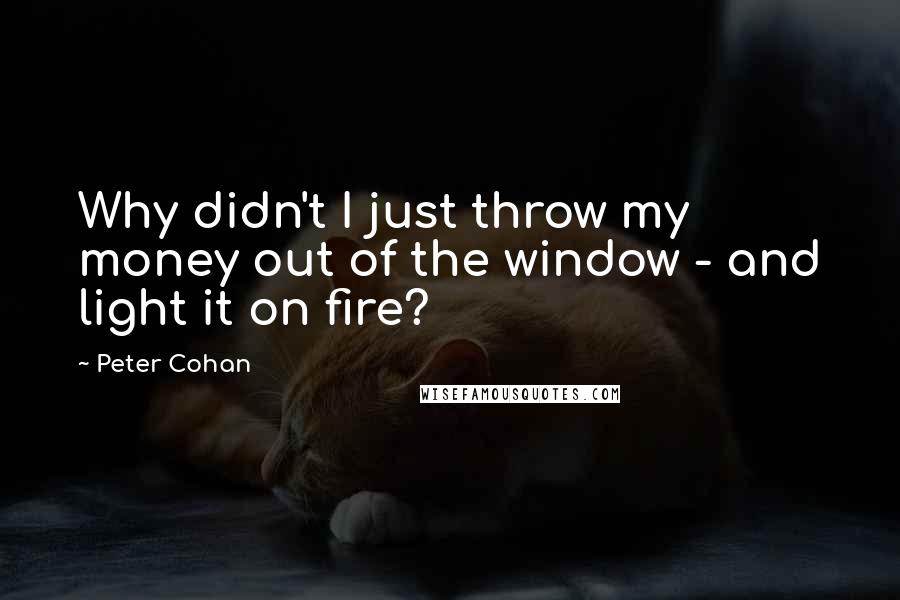 Peter Cohan Quotes: Why didn't I just throw my money out of the window - and light it on fire?