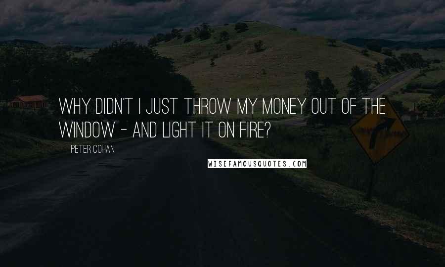 Peter Cohan Quotes: Why didn't I just throw my money out of the window - and light it on fire?