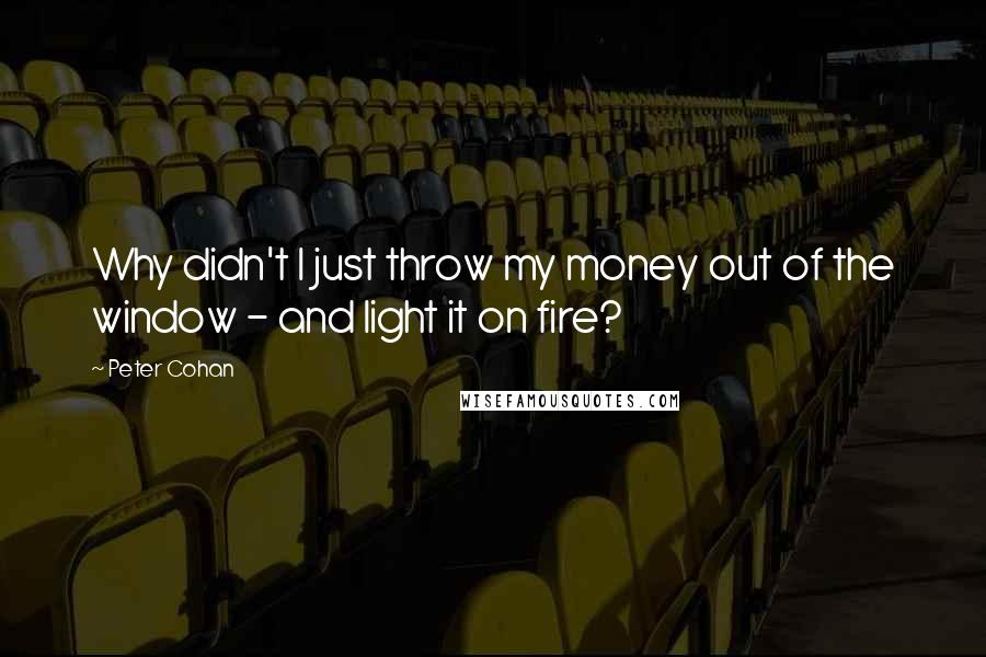 Peter Cohan Quotes: Why didn't I just throw my money out of the window - and light it on fire?