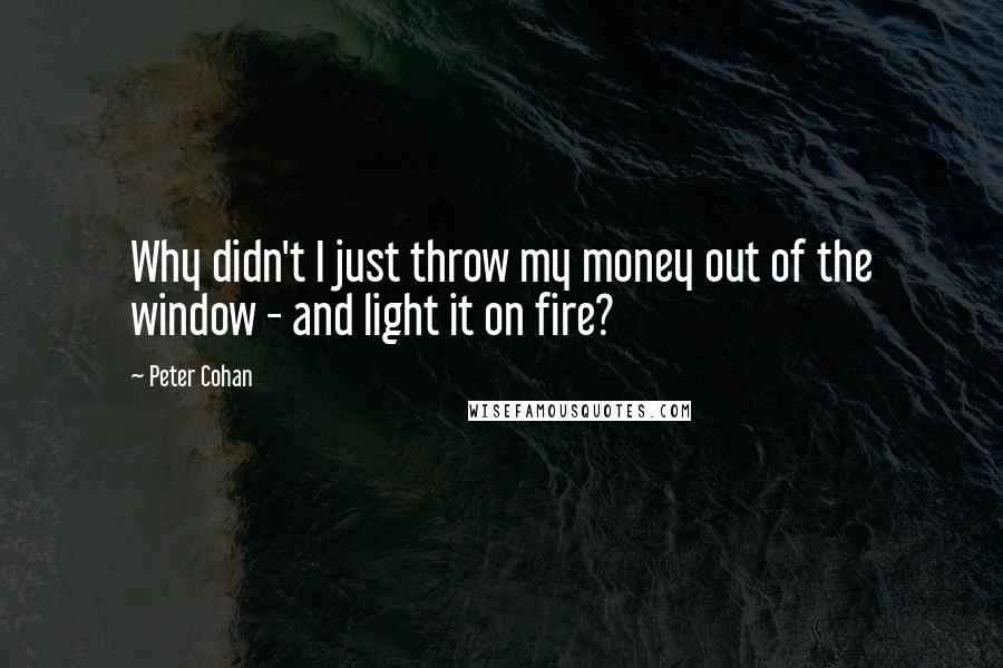 Peter Cohan Quotes: Why didn't I just throw my money out of the window - and light it on fire?