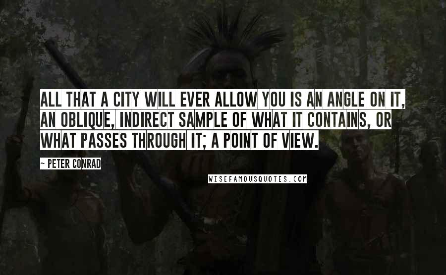 Peter Conrad Quotes: All that a city will ever allow you is an angle on it, an oblique, indirect sample of what it contains, or what passes through it; a point of view.