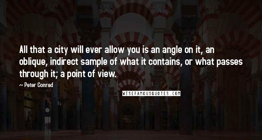 Peter Conrad Quotes: All that a city will ever allow you is an angle on it, an oblique, indirect sample of what it contains, or what passes through it; a point of view.