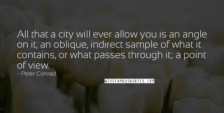 Peter Conrad Quotes: All that a city will ever allow you is an angle on it, an oblique, indirect sample of what it contains, or what passes through it; a point of view.