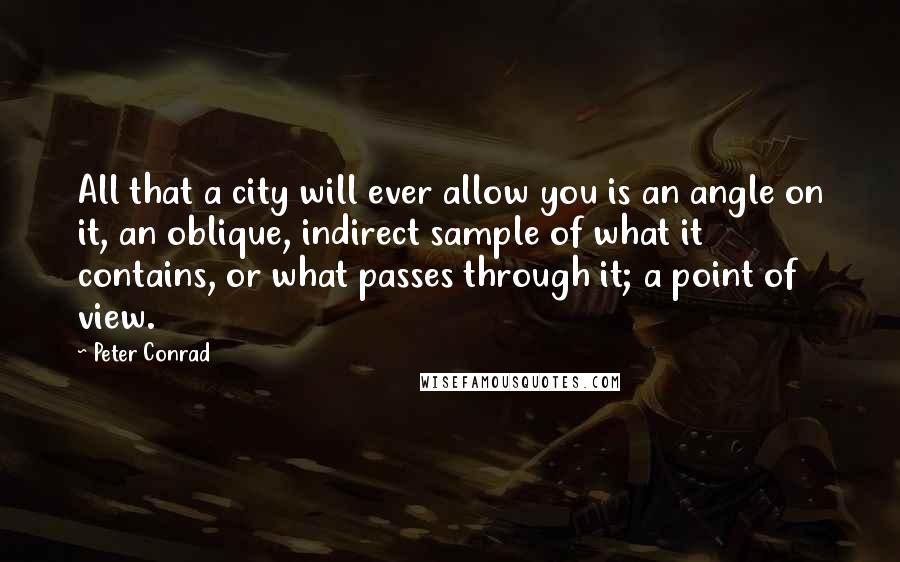 Peter Conrad Quotes: All that a city will ever allow you is an angle on it, an oblique, indirect sample of what it contains, or what passes through it; a point of view.