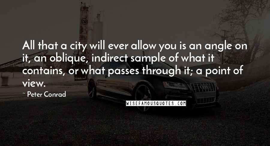 Peter Conrad Quotes: All that a city will ever allow you is an angle on it, an oblique, indirect sample of what it contains, or what passes through it; a point of view.