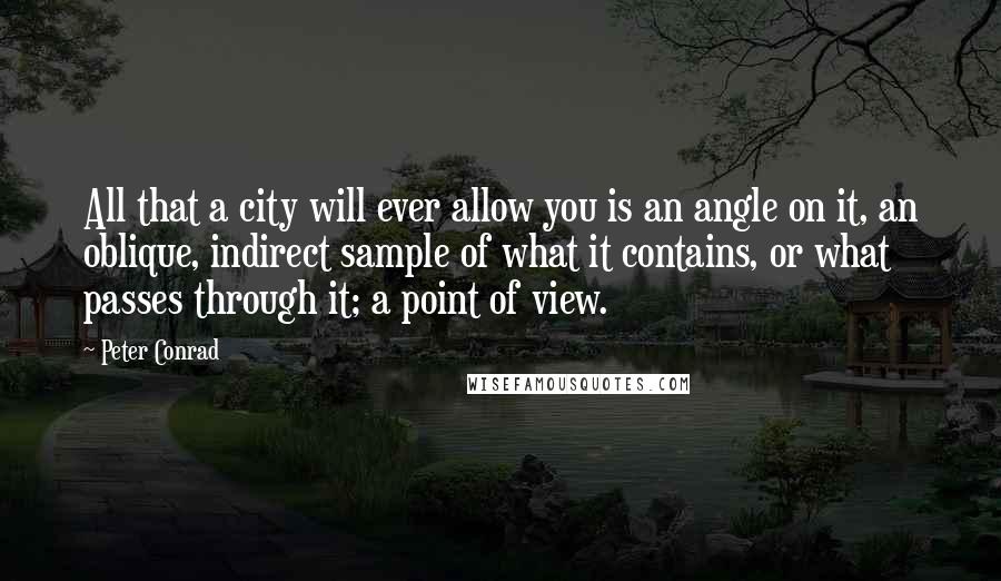 Peter Conrad Quotes: All that a city will ever allow you is an angle on it, an oblique, indirect sample of what it contains, or what passes through it; a point of view.