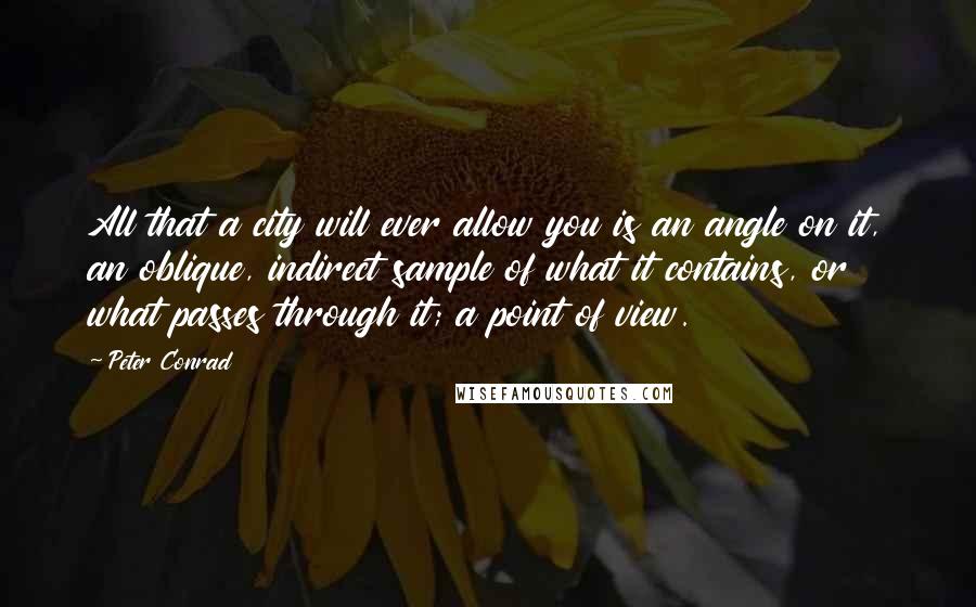 Peter Conrad Quotes: All that a city will ever allow you is an angle on it, an oblique, indirect sample of what it contains, or what passes through it; a point of view.