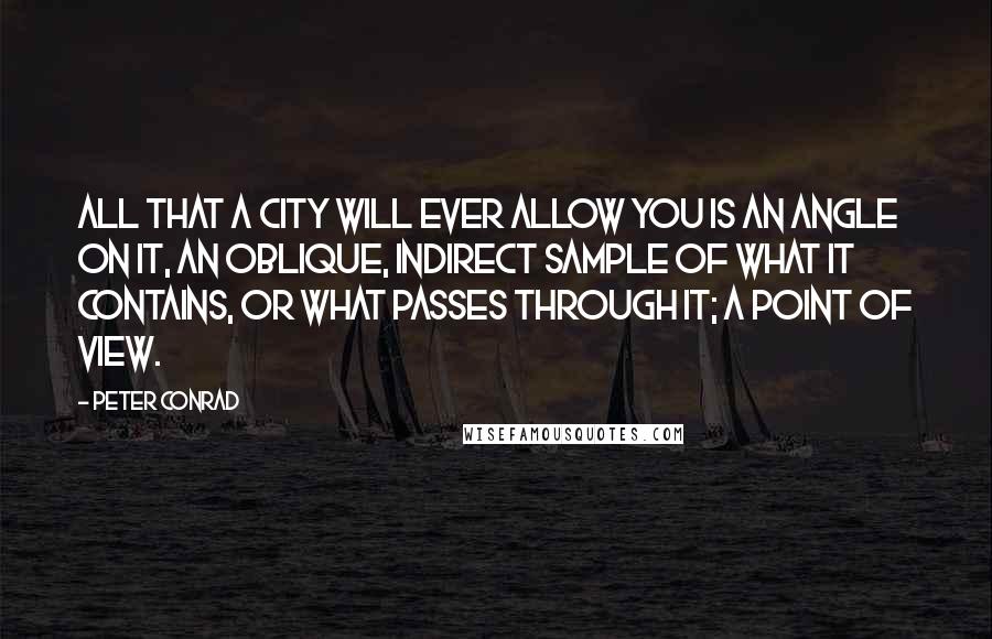 Peter Conrad Quotes: All that a city will ever allow you is an angle on it, an oblique, indirect sample of what it contains, or what passes through it; a point of view.