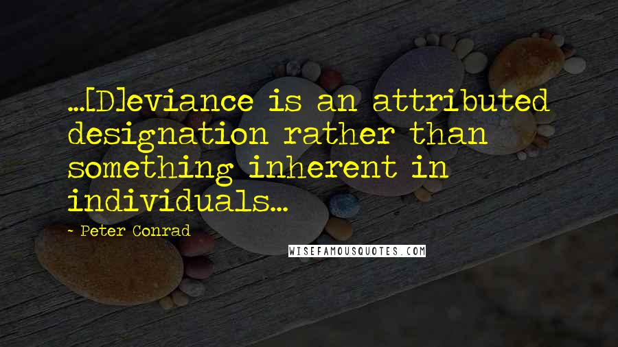 Peter Conrad Quotes: ...[D]eviance is an attributed designation rather than something inherent in individuals...