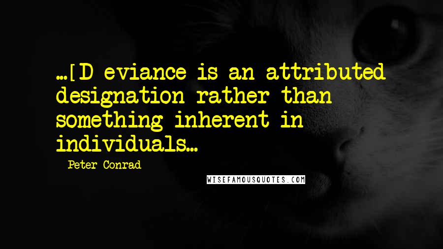 Peter Conrad Quotes: ...[D]eviance is an attributed designation rather than something inherent in individuals...