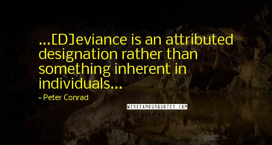 Peter Conrad Quotes: ...[D]eviance is an attributed designation rather than something inherent in individuals...