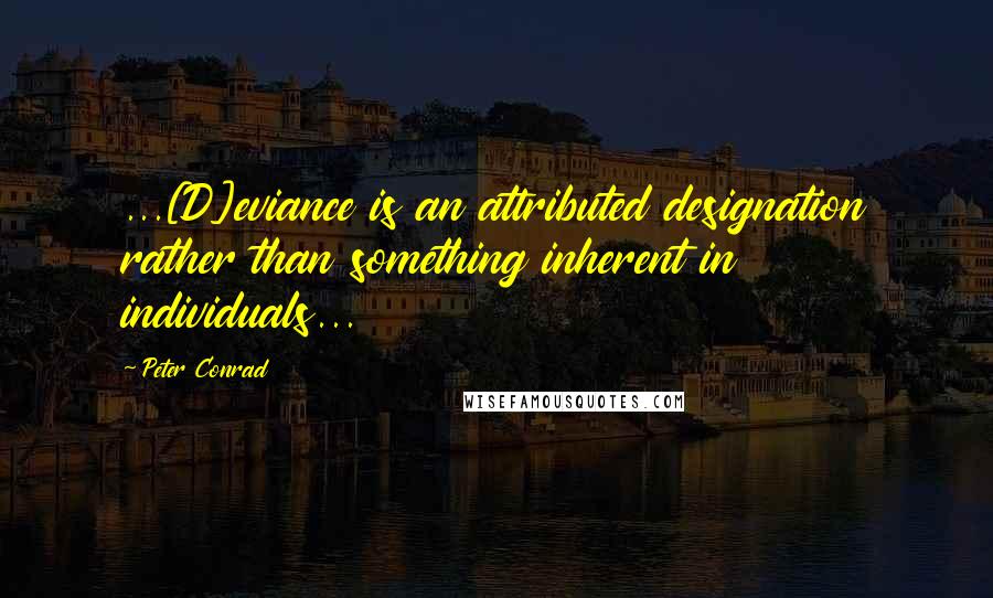 Peter Conrad Quotes: ...[D]eviance is an attributed designation rather than something inherent in individuals...