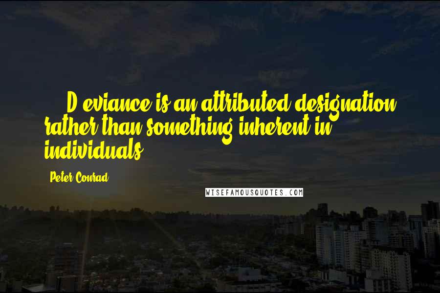 Peter Conrad Quotes: ...[D]eviance is an attributed designation rather than something inherent in individuals...