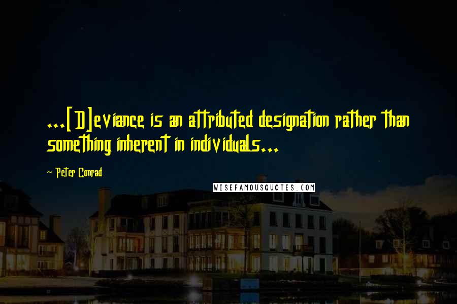 Peter Conrad Quotes: ...[D]eviance is an attributed designation rather than something inherent in individuals...