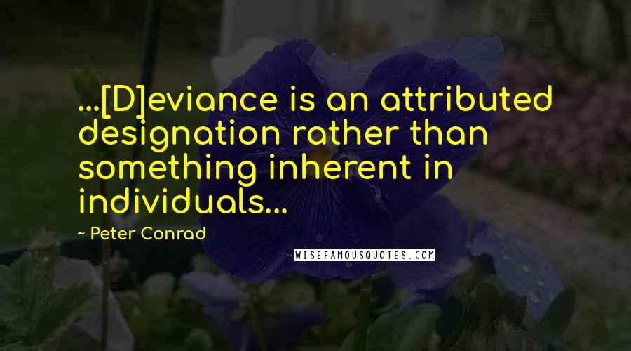 Peter Conrad Quotes: ...[D]eviance is an attributed designation rather than something inherent in individuals...