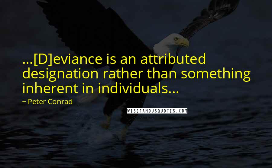 Peter Conrad Quotes: ...[D]eviance is an attributed designation rather than something inherent in individuals...