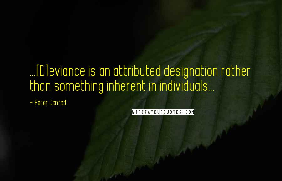 Peter Conrad Quotes: ...[D]eviance is an attributed designation rather than something inherent in individuals...