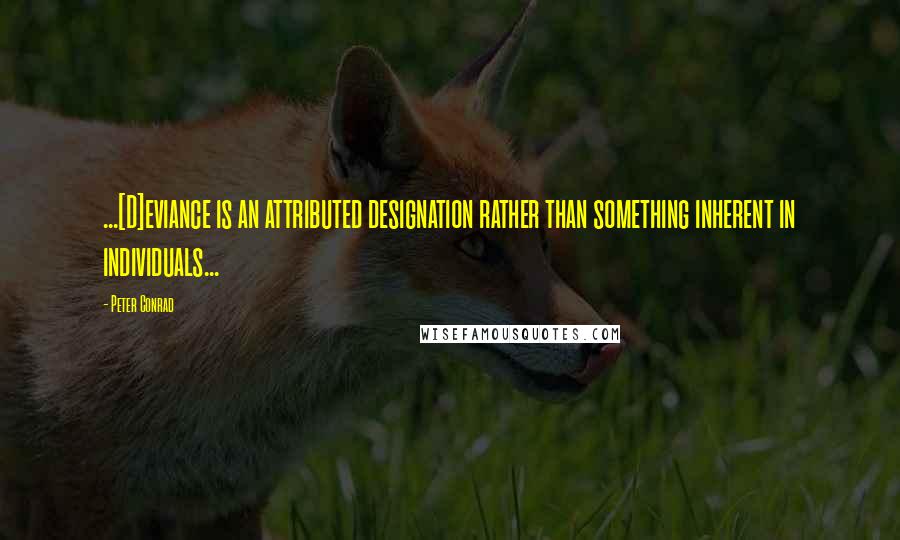 Peter Conrad Quotes: ...[D]eviance is an attributed designation rather than something inherent in individuals...