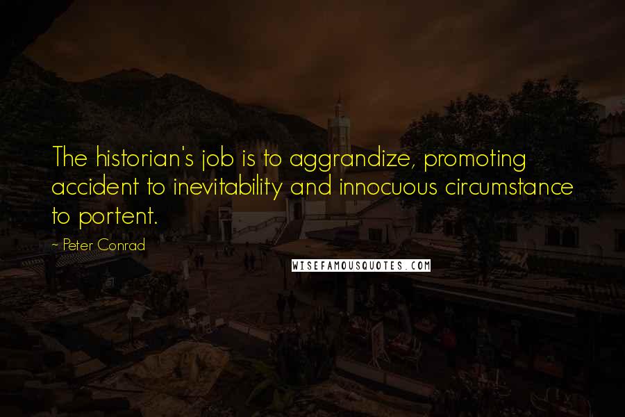 Peter Conrad Quotes: The historian's job is to aggrandize, promoting accident to inevitability and innocuous circumstance to portent.