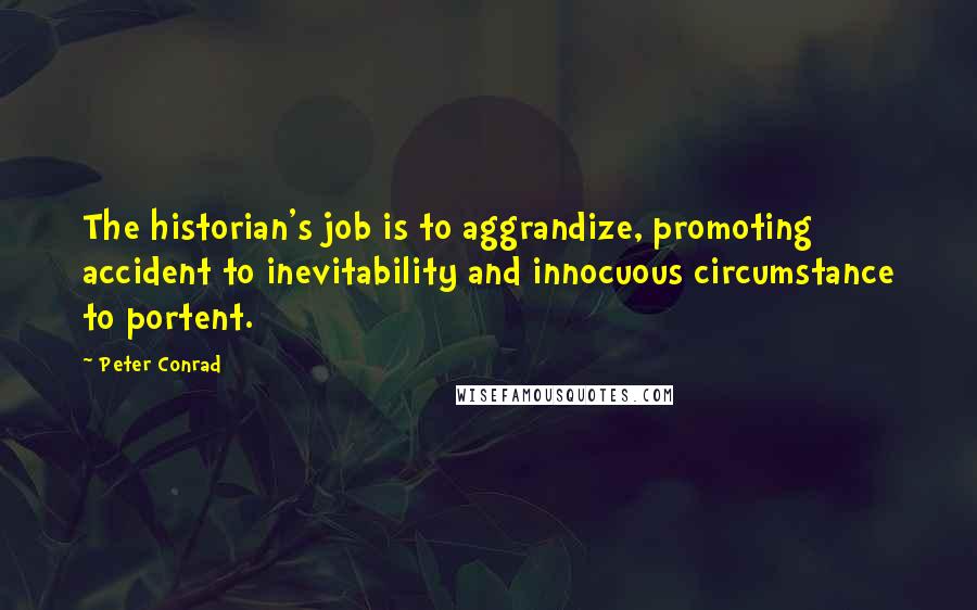 Peter Conrad Quotes: The historian's job is to aggrandize, promoting accident to inevitability and innocuous circumstance to portent.