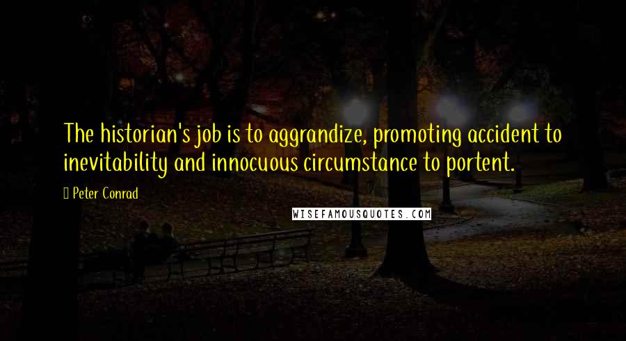 Peter Conrad Quotes: The historian's job is to aggrandize, promoting accident to inevitability and innocuous circumstance to portent.