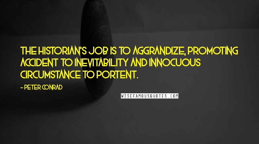 Peter Conrad Quotes: The historian's job is to aggrandize, promoting accident to inevitability and innocuous circumstance to portent.