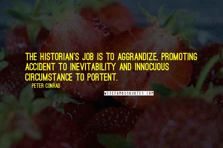 Peter Conrad Quotes: The historian's job is to aggrandize, promoting accident to inevitability and innocuous circumstance to portent.