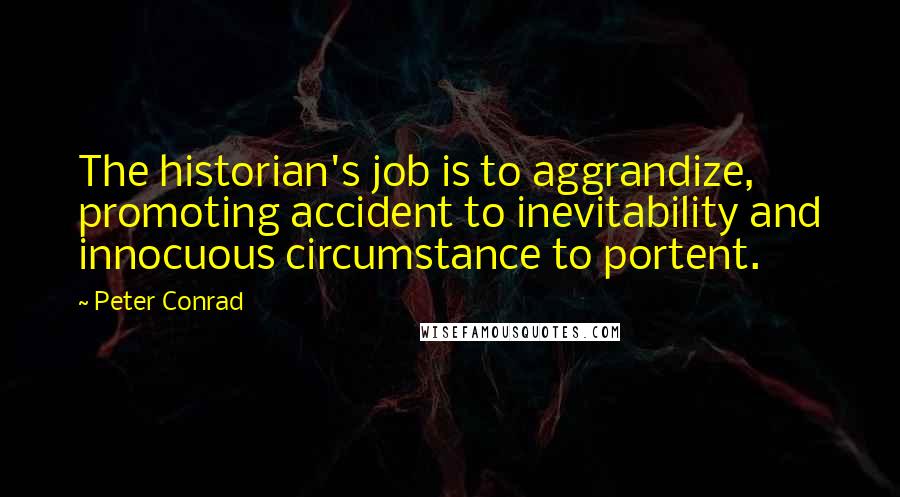 Peter Conrad Quotes: The historian's job is to aggrandize, promoting accident to inevitability and innocuous circumstance to portent.