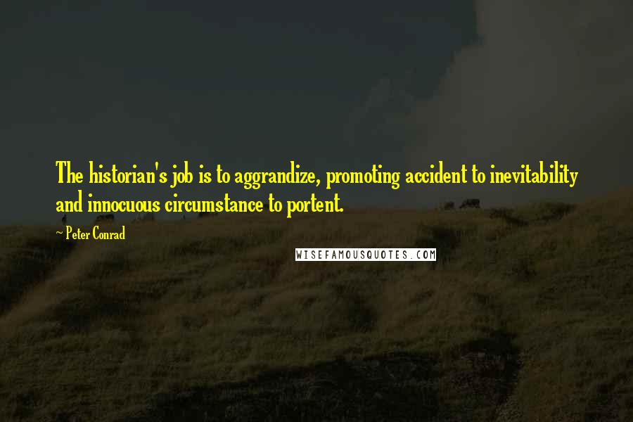 Peter Conrad Quotes: The historian's job is to aggrandize, promoting accident to inevitability and innocuous circumstance to portent.