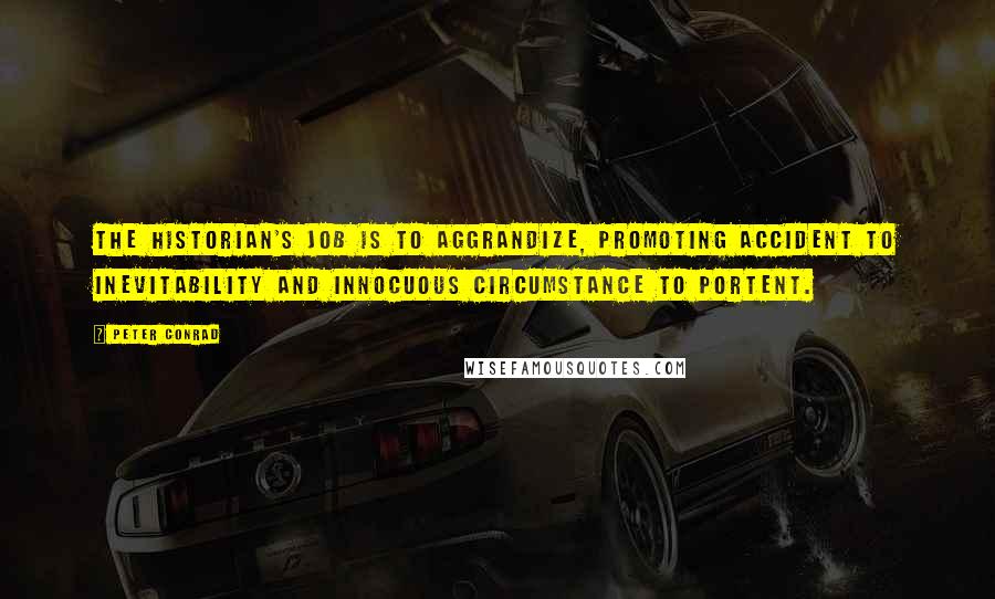 Peter Conrad Quotes: The historian's job is to aggrandize, promoting accident to inevitability and innocuous circumstance to portent.