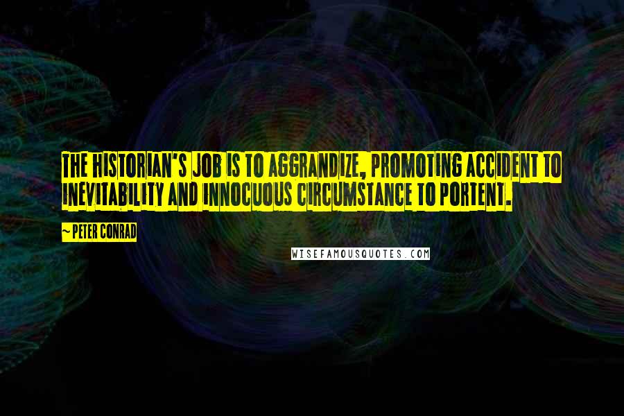 Peter Conrad Quotes: The historian's job is to aggrandize, promoting accident to inevitability and innocuous circumstance to portent.