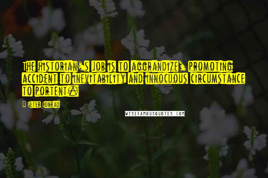 Peter Conrad Quotes: The historian's job is to aggrandize, promoting accident to inevitability and innocuous circumstance to portent.