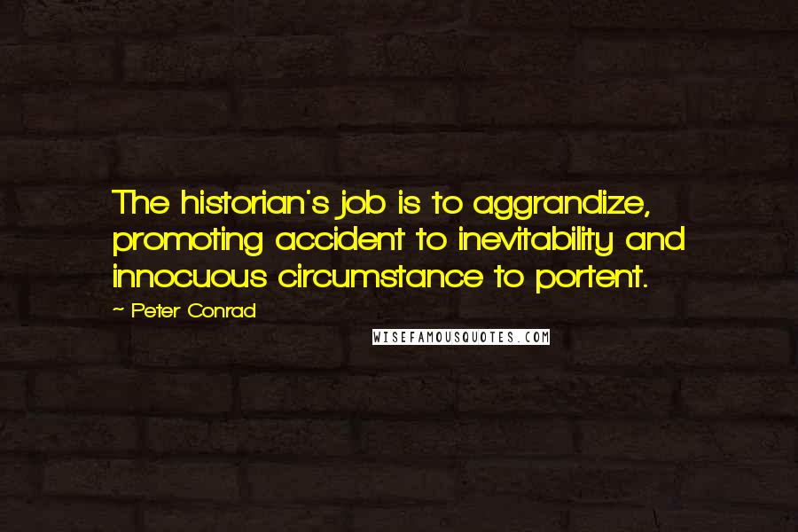 Peter Conrad Quotes: The historian's job is to aggrandize, promoting accident to inevitability and innocuous circumstance to portent.