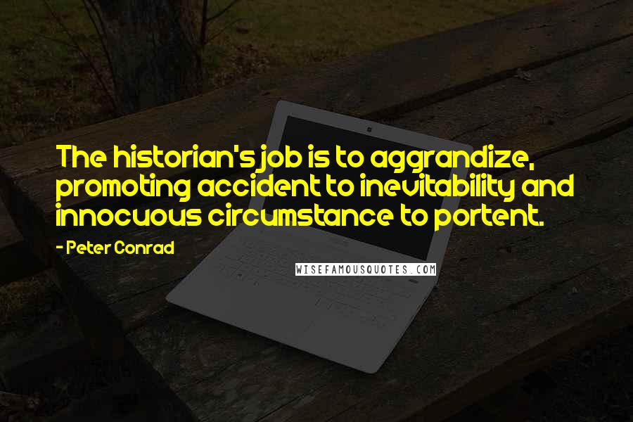 Peter Conrad Quotes: The historian's job is to aggrandize, promoting accident to inevitability and innocuous circumstance to portent.