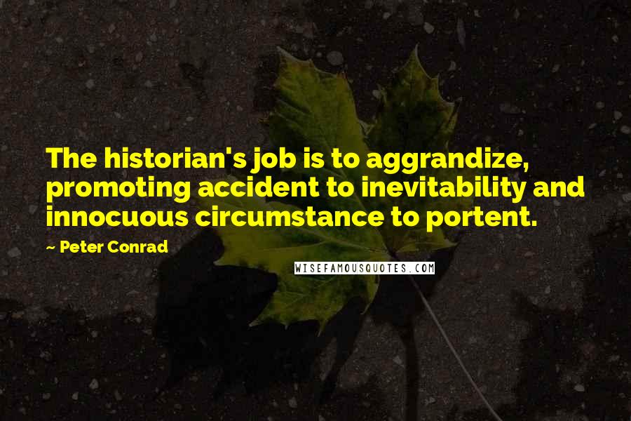 Peter Conrad Quotes: The historian's job is to aggrandize, promoting accident to inevitability and innocuous circumstance to portent.