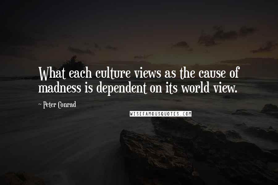 Peter Conrad Quotes: What each culture views as the cause of madness is dependent on its world view.