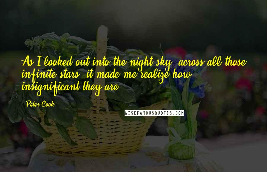 Peter Cook Quotes: As I looked out into the night sky, across all those infinite stars, it made me realize how insignificant they are.