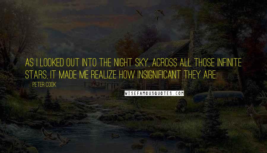 Peter Cook Quotes: As I looked out into the night sky, across all those infinite stars, it made me realize how insignificant they are.