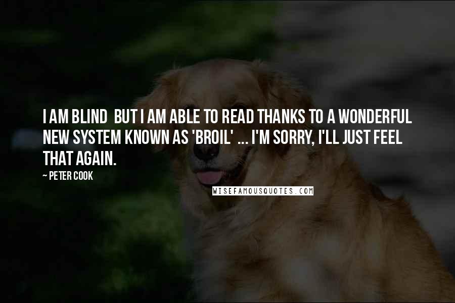 Peter Cook Quotes: I am blind  but I am able to read thanks to a wonderful new system known as 'broil' ... I'm sorry, I'll just feel that again.