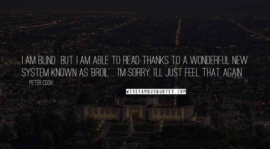 Peter Cook Quotes: I am blind  but I am able to read thanks to a wonderful new system known as 'broil' ... I'm sorry, I'll just feel that again.