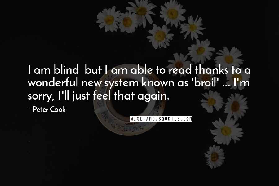 Peter Cook Quotes: I am blind  but I am able to read thanks to a wonderful new system known as 'broil' ... I'm sorry, I'll just feel that again.