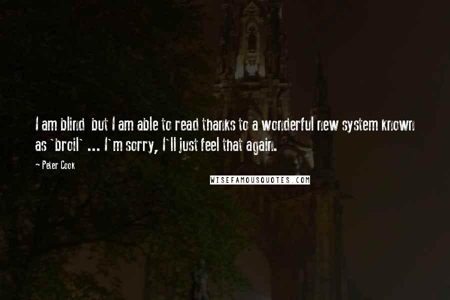 Peter Cook Quotes: I am blind  but I am able to read thanks to a wonderful new system known as 'broil' ... I'm sorry, I'll just feel that again.