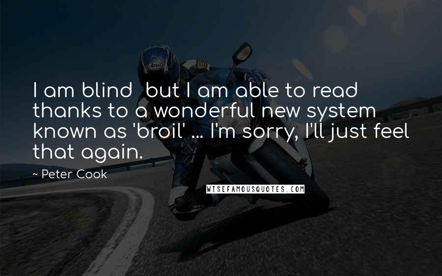 Peter Cook Quotes: I am blind  but I am able to read thanks to a wonderful new system known as 'broil' ... I'm sorry, I'll just feel that again.